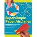 Super Simple Paper Airplanes: Step-By-Step Instructions to Make Planes That Really Fly From a Tri-Plane to a Jet Fighter