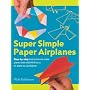 Super Simple Paper Airplanes: Step-By-Step Instructions to Make Planes That Really Fly From a Tri-Plane to a Jet Fighter