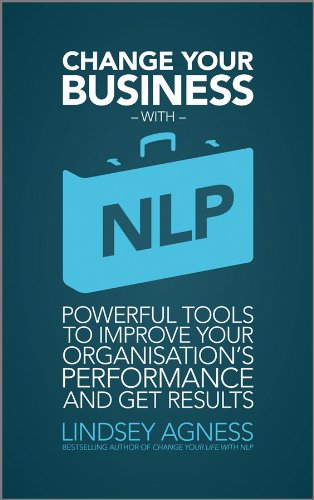 Change Your Business with NLP: Powerful tools to improve your organisation's performance and get results