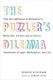 The Puzzler s Dilemma: From the Lighthouse of Alexandria to Monty Hall, a Fresh Look at Classic Conundrums of Logic, Mathematics, and Life The Puzzler s Dilemma: From the Lighthouse of Alexandria to Monty Hall, a Fresh Look at Classic Conundrums of Logic, Mathematics, and Life