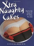 Xtra Naughty Cakes: Step-By-Step Recipes for 19 Cheeky, Fun Cakes