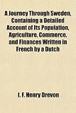 A Journey Through Sweden, Containing a Detailed Account of Its Population, Agriculture, Commerce, and Finances Written in French by a Dutch