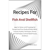Recipes For Fish And Shellfish: Easy-To-Follow List Of Cooking Fish Recipes And Other Seafood Dishes Which Includes Healthy Fish Recipes, Shrimp And Fish Recipes, Seafood Salad Recipes, And More