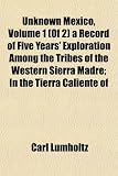 Unknown Mexico, Volume 1 (Of 2) a Record of Five Years' Exploration Among the Tribes of the Western Sierra Madre; In the Tierra Caliente of