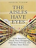 The Aisles Have Eyes: How Retailers Track Your Shopping, Strip Your Privacy, and Define Your Power