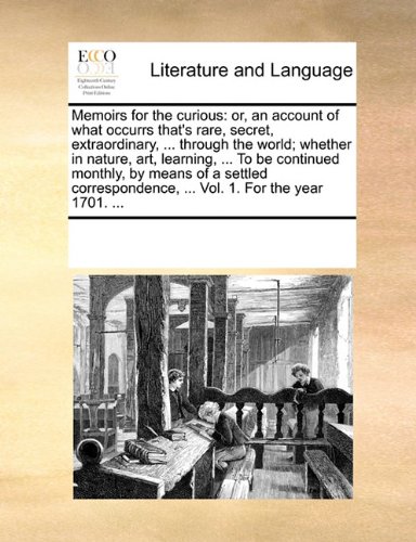Memoirs for the curious: or, an account of what occurrs that's rare, secret, extraordinary, ... through the world; whether in nature, art, learning, ... ... Vol. 1. For the year 1701. ...