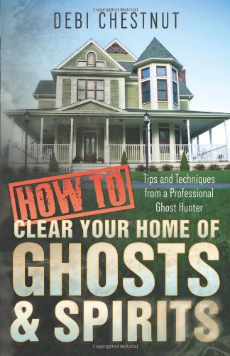 How to Clear Your Home of Ghosts & Spirits: Tips & Techniques from a Professional Ghost Hunter