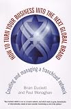 How to Turn Your Business into the Next Global Brand: Creating and Managing a Franchised Network