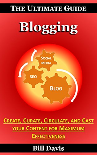 The Ultimate Guide to Blogging - How to Create, Curate, Circulate, and Cast your Content for Maximum Effectiveness