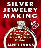 Silver Jewelry Making: An Easy & Complete Step by Step Guide (Ultimate How To Guides)