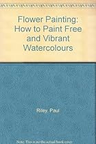 Flower Painting: How to Paint Free and Vibrant Watercolours Flower Painting: How to Paint Free and Vibrant Watercolours