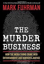The Murder Business: How the Media Turns Crime Into Entertainment and Subverts Justice The Murder Business: How the Media Turns Crime Into Entertainment and Subverts Justice