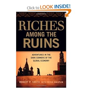 Riches Among the Ruins: Adventures in the Dark Corners of the Global Economy by Robert P. Smith and Peter Zheutlin