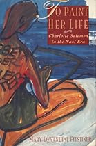 To Paint Her Life: Charlotte Salomon in the Nazi Era To Paint Her Life: Charlotte Salomon in the Nazi Era