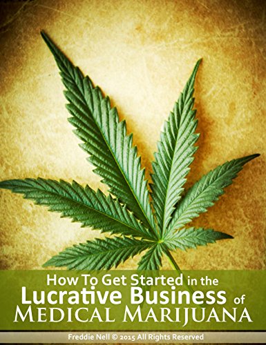 How to Get Started in the Lucrative Business of Medical Marijuana, by Freddie Nell How to Get Started in the Lucrative Business of Medical Marijuana, by Freddie Nell