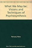 What we may be : the visions and techniques of psychosynthesis
