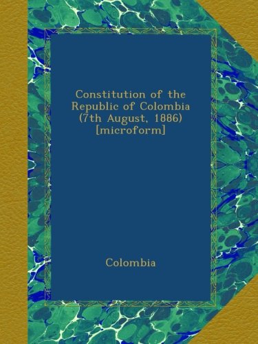 Constitution of the Republic of Colombia (7th August, 1886) [microform]