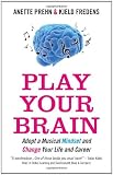 Play Your Brain: Adopt a Musical Mindset and Change Your Life and Career