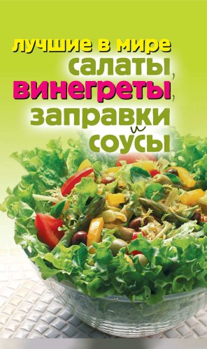 Лучшие в мире салаты, винегреты, заправки и соусы (Russian Edition)