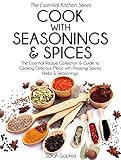 Cook With Seasonings and Spices: The Essential Recipe Collection & Guide to Cooking Delicious Meals with Amazing Spices, Herbs, & Seasonings (Essential Kitchen Series Book 22)