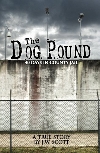 The Dog Pound: 40 Days in County Jail, by J.W. Scott The Dog Pound: 40 Days in County Jail, by J.W. Scott