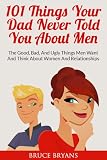 101 Things Your Dad Never Told You About Men: The Good, Bad, And Ugly Things Men Want And Think About Women And Relationships