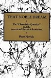 That Noble Dream: The Objectivity Question and the American Historical Profession (Ideas in Context)