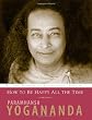 How to be Happy All the Time: The Wisdom of Yogananda, Volume 1: How to Be Happy All the Time v. 1