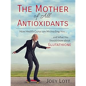 The Mother of All Antioxidants: How Health Gurus are Misleading You and What You Should Know about Glutathione