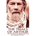 The Trials of Arthur: The Life & Times of a Modern Day King