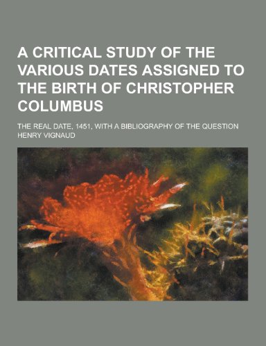 A Critical Study of the Various Dates Assigned to the Birth of Christopher Columbus; The Real Date, 1451, with a Bibliography of the Question