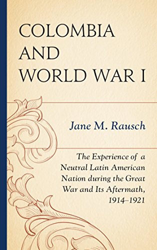 Colombia and World War I: The Experience of a Neutral Latin American Nation during the Great War and Its Aftermath, 1914-1921