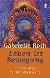 Leben ist Bewegung: Tanz als Weg der Selbstbefreiung - Gabrielle Roth