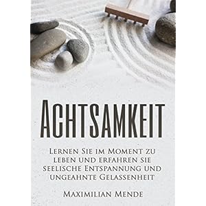 Achtsamkeit: Lernen Sie im Moment zu leben und erfahren Sie seelische Entspannung und unge