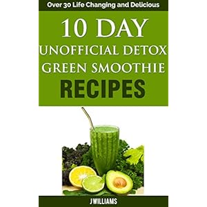 10 Day Unofficial Detox Green Smoothie Recipe Book: Over 30 Life Changing and Delicious Recipes