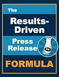 The Results-Driven Press Release Formula: The 5 Essential Elements for Writing Press Releases that Drive Results