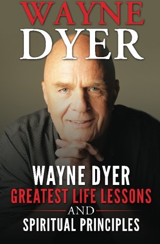 Wayne Dyer: Wayne Dyer Greatest Life Lessons And Spiritual Principles