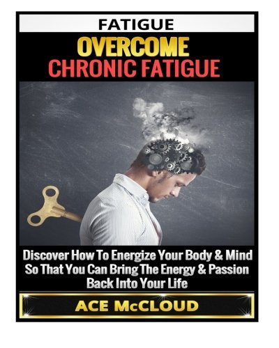 Fatigue: Overcome Chronic Fatigue- Discover How To Energize Your Body & Mind So That You Can Bring The Energy & Passion Back Into Your Life ... Syndrome, More Energy, Healthy Living)