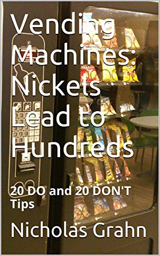 Vending Machines: Nickels Lead to Hundreds: 20 DO and 20 DON'T Tips, by Nicholas Grahn Vending Machines: Nickels Lead to Hundreds: 20 DO and 20 DON'T Tips, by Nicholas Grahn