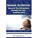 Banish Arthritis: Discover The All-Natural Remedy For Your Arthritis Pain, Get The Arthritis Pain Relief You've Been Aching For! (Paperback)
