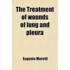 The Treatment of Wounds of Lung and Pleura; Based on a Study of the Mechanics and... by Eugenio Morelli
