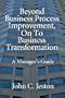 Beyond Business Process Improvement, On To Business Transformation: A Manager's Guide
