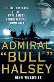 Admiral Bull Halsey: The Life and Wars of the Navy's Most Controversial Commander