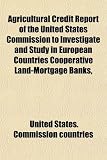 Agricultural Credit Report of the United States Commission to Investigate and Study in European Countries Cooperative Land-Mortgage Banks,