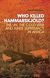 Who killed Hammarskjöld? : the UN, the Cold War and white supremacy in Africa