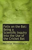 Felix on the Bat: Being a Scientific Inquiry Into the Use of the Cricket Bat