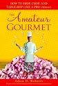 The Amateur Gourmet: How to Shop, Chop, and Table Hop Like a Pro (Almost)