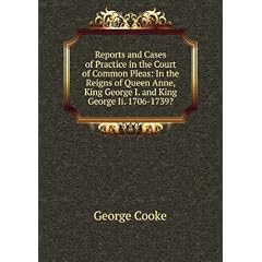 Reports and Cases of Practice in the Court of Common Pleas: In the Reigns of Queen Anne, King George I. and King George Ii. 1706-1739?