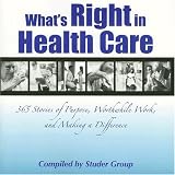 Whats Right in Health Care: 365 Stories of Purpose, Worthwhile Work, and Making a Difference