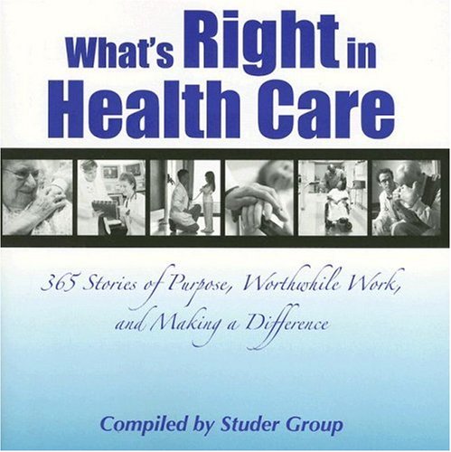 What s Right in Health Care: 365 Stories of Purpose, Worthwhile Work, and Making a Difference